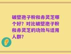 破壁孢子粉和赤灵芝哪个好？对比破壁孢子粉和赤灵芝的功效与适用人群？