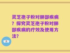 灵芝孢子粉对肺部疾病？探究灵芝孢子粉对肺部疾病的疗效及使用方法？