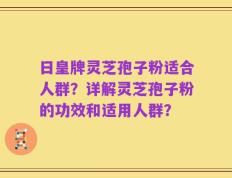 日皇牌灵芝孢子粉适合人群？详解灵芝孢子粉的功效和适用人群？