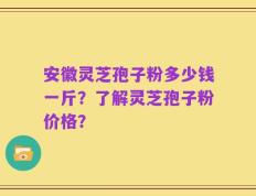 安徽灵芝孢子粉多少钱一斤？了解灵芝孢子粉价格？