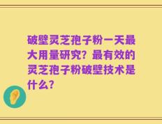 破壁灵芝孢子粉一天最大用量研究？最有效的灵芝孢子粉破壁技术是什么？