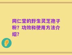 同仁堂的野生灵芝孢子粉？功效和使用方法介绍？