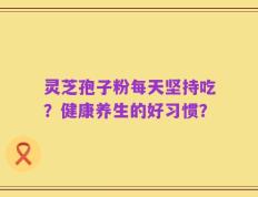 灵芝孢子粉每天坚持吃？健康养生的好习惯？