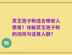 灵芝孢子粉适合哪些人使用？详解灵芝孢子粉的功效与适用人群？