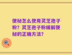便秘怎么使用灵芝孢子粉？灵芝孢子粉缓解便秘的正确方法？
