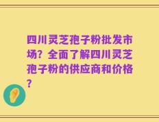 四川灵芝孢子粉批发市场？全面了解四川灵芝孢子粉的供应商和价格？