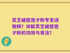 灵芝破壁孢子粉专家讲视频？详解灵芝破壁孢子粉的功效与用法？