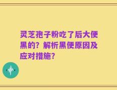 灵芝孢子粉吃了后大便黑的？解析黑便原因及应对措施？