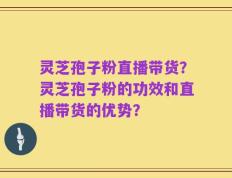 灵芝孢子粉直播带货？灵芝孢子粉的功效和直播带货的优势？