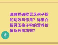 源顺祥破壁灵芝孢子粉的功效与作用？详细介绍灵芝孢子粉的营养价值及药用功效？