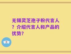 无锡灵芝孢子粉代言人？介绍代言人和产品的优势？