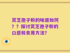 灵芝孢子粉的味道如何？？探讨灵芝孢子粉的口感和食用方法？