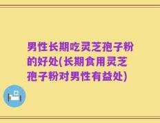 男性长期吃灵芝孢子粉的好处(长期食用灵芝孢子粉对男性有益处)