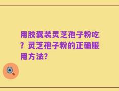 用胶囊装灵芝孢子粉吃？灵芝孢子粉的正确服用方法？