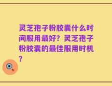 灵芝孢子粉胶囊什么时间服用最好？灵芝孢子粉胶囊的最佳服用时机？