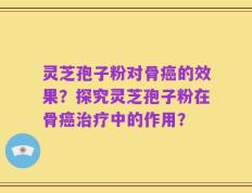灵芝孢子粉对骨癌的效果？探究灵芝孢子粉在骨癌治疗中的作用？