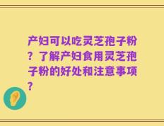 产妇可以吃灵芝孢子粉？了解产妇食用灵芝孢子粉的好处和注意事项？