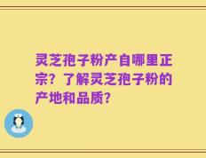 灵芝孢子粉产自哪里正宗？了解灵芝孢子粉的产地和品质？