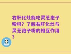 右肝化灶能吃灵芝孢子粉吗？了解右肝化灶与灵芝孢子粉的相互作用？