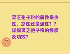 灵芝孢子粉的属性是热性、凉性还是温性？？详解灵芝孢子粉的性质及功效？
