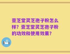 壹芝堂灵芝孢子粉怎么样？壹芝堂灵芝孢子粉的功效和使用效果？