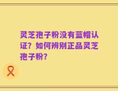 灵芝孢子粉没有蓝帽认证？如何辨别正品灵芝孢子粉？