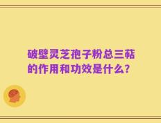 破壁灵芝孢子粉总三萜的作用和功效是什么？