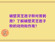 破壁灵芝孢子粉对胃剌激？了解破壁灵芝孢子粉的功效和作用？