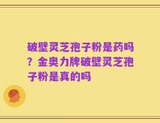 破壁灵芝孢子粉是药吗？金奥力牌破壁灵芝孢子粉是真的吗