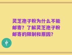 灵芝孢子粉为什么不能邮寄？了解灵芝孢子粉邮寄的限制和原因？