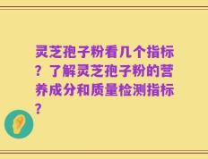 灵芝孢子粉看几个指标？了解灵芝孢子粉的营养成分和质量检测指标？