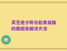 灵芝孢子粉引起胃反酸的原因及解决方法