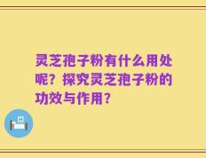 灵芝孢子粉有什么用处呢？探究灵芝孢子粉的功效与作用？