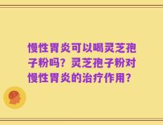 慢性胃炎可以喝灵芝孢子粉吗？灵芝孢子粉对慢性胃炎的治疗作用？