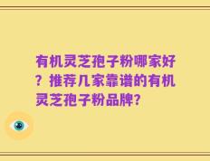 有机灵芝孢子粉哪家好？推荐几家靠谱的有机灵芝孢子粉品牌？