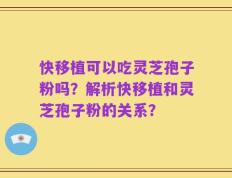 快移植可以吃灵芝孢子粉吗？解析快移植和灵芝孢子粉的关系？