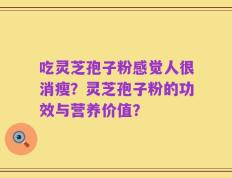 吃灵芝孢子粉感觉人很消瘦？灵芝孢子粉的功效与营养价值？