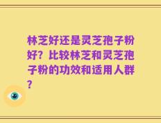林芝好还是灵芝孢子粉好？比较林芝和灵芝孢子粉的功效和适用人群？