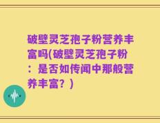 破壁灵芝孢子粉营养丰富吗(破壁灵芝孢子粉：是否如传闻中那般营养丰富？)