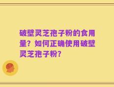 破壁灵芝孢子粉的食用量？如何正确使用破壁灵芝孢子粉？