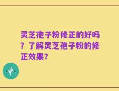 灵芝孢子粉修正的好吗？了解灵芝孢子粉的修正效果？