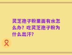 灵芝孢子粉里面有水怎么办？吃灵芝孢子粉为什么出汗？