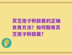 灵芝孢子粉胶囊的正确食用方法？如何服用灵芝孢子粉胶囊？
