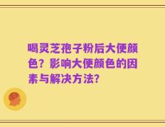 喝灵芝孢子粉后大便颜色？影响大便颜色的因素与解决方法？