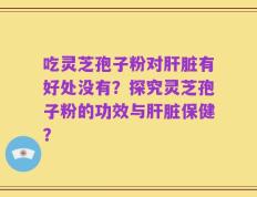 吃灵芝孢子粉对肝脏有好处没有？探究灵芝孢子粉的功效与肝脏保健？