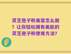 灵芝孢子粉美容怎么做？让你轻松拥有美肌的灵芝孢子粉使用方法？