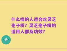 什么样的人适合吃灵芝孢子粉？灵芝孢子粉的适用人群及功效？