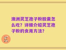 澳洲灵芝孢子粉胶囊怎么吃？详细介绍灵芝孢子粉的食用方法？