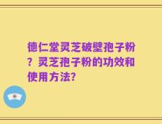 德仁堂灵芝破壁孢子粉？灵芝孢子粉的功效和使用方法？