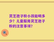 灵芝孢子粉小孩能喝多少？儿童服用灵芝孢子粉的注意事项？